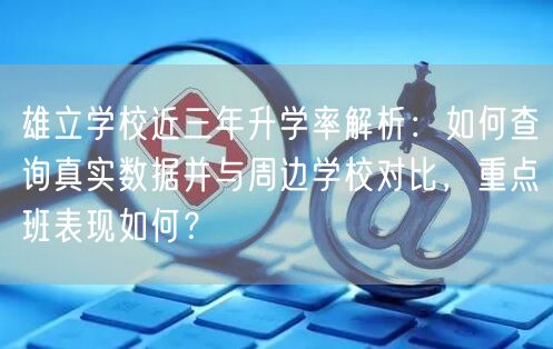 雄立学校近三年升学率解析:如何查询真实数据并与周边学校对比,重点班表现如何? 雄立学校近三年升学率解析:如何查询真实数据并与周边学校对比,重点班表现如何?