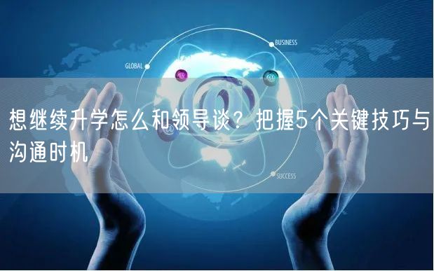 想继续升学怎么和领导谈？把握5个关键技巧与沟通时机