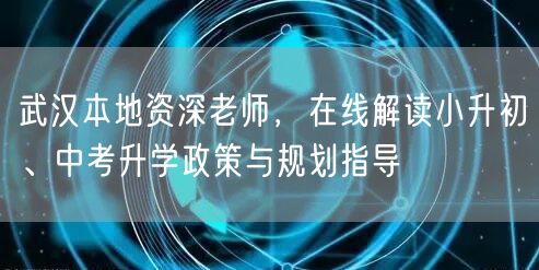 武汉本地资深老师,在线解读小升初、中考升学政策与规划指导 武汉本地资深老师,在线解读小升初、中考升学政策与规划指导