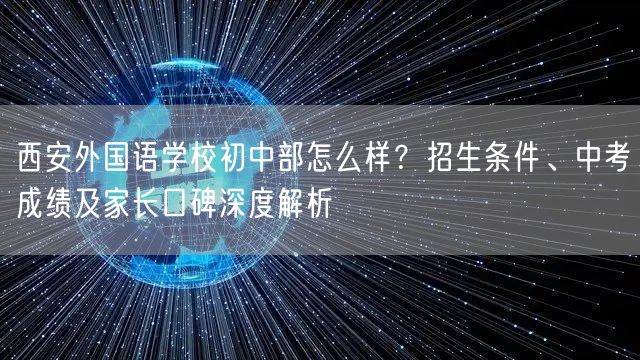 西安外国语学校初中部怎么样?招生条件、中考成绩及家长口碑深度解析 西安外国语学校初中部怎么样?招生条件、中考成绩及家长口碑深度解析