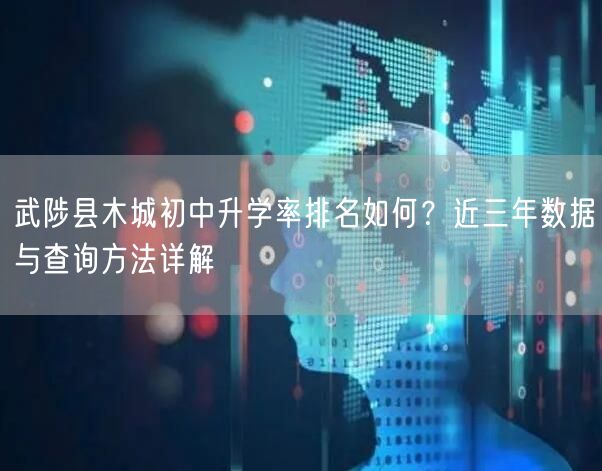 武陟县木城初中升学率排名如何?近三年数据与查询方法详解 武陟县木城初中升学率排名如何?近三年数据与查询方法详解