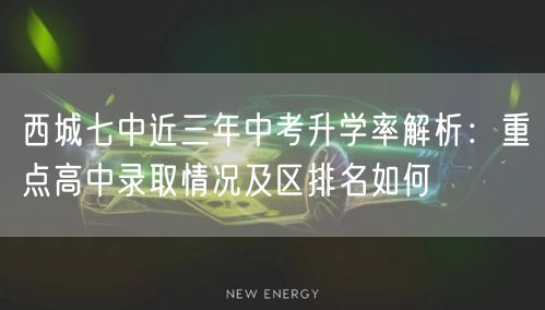西城七中近三年中考升学率解析:重点高中录取情况及区排名如何 西城七中近三年中考升学率解析:重点高中录取情况及区排名如何