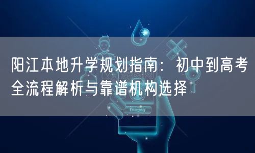 阳江本地升学规划指南:初中到高考全流程解析与靠谱机构选择 阳江本地升学规划指南:初中到高考全流程解析与靠谱机构选择