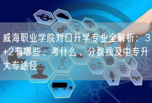 威海职业学院对口升学专业全解析:3+2有哪些、考什么、分数线及中专升大专途径 威海职业学院对口升学专业全解析:3+2有哪些、考什么、分数线及中专升大专途径