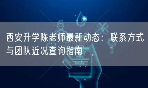 西安升学陈老师最新动态:联系方式与团队近况查询指南 西安升学陈老师最新动态:联系方式与团队近况查询指南