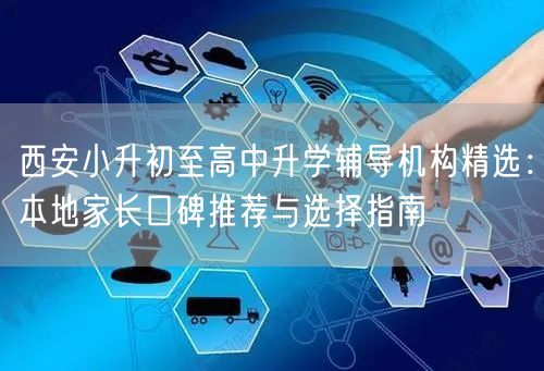 西安小升初至高中升学辅导机构精选:本地家长口碑推荐与选择指南 西安小升初至高中升学辅导机构精选:本地家长口碑推荐与选择指南