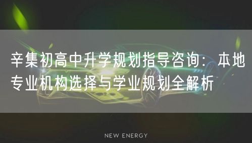 辛集初高中升学规划指导咨询:本地专业机构选择与学业规划全解析 辛集初高中升学规划指导咨询:本地专业机构选择与学业规划全解析