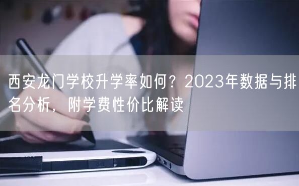 西安龙门学校升学率如何?2023年数据与排名分析,附学费性价比解读 西安龙门学校升学率如何?2023年数据与排名分析,附学费性价比解读