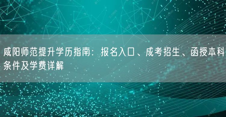 咸阳师范提升学历指南:报名入口、成考招生、函授本科条件及学费详解 咸阳师范提升学历指南:报名入口、成考招生、函授本科条件及学费详解