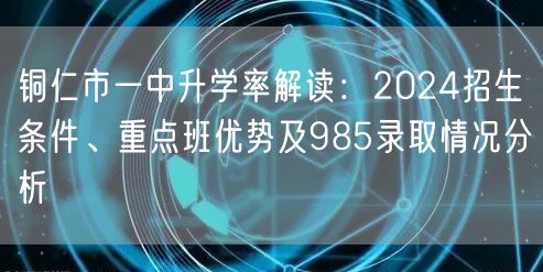 铜仁市一中升学率解读：2024招生条件、重点班优势及985录取情况分析