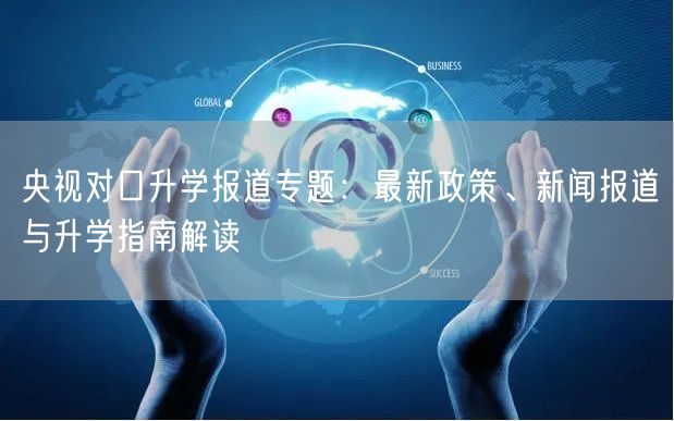 央视对口升学报道专题：最新政策、新闻报道与升学指南解读