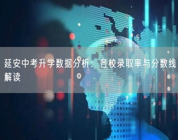 延安中考升学数据分析:各校录取率与分数线解读 延安中考升学数据分析:各校录取率与分数线解读