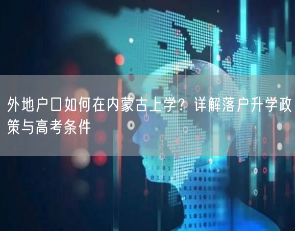 外地户口如何在内蒙古上学?详解落户升学政策与高考条件 外地户口如何在内蒙古上学?详解落户升学政策与高考条件