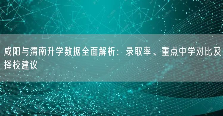 咸阳与渭南升学数据全面解析:录取率、重点中学对比及择校建议 咸阳与渭南升学数据全面解析:录取率、重点中学对比及择校建议