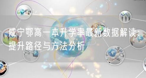 咸宁鄂高一本升学率最新数据解读:提升路径与方法分析 咸宁鄂高一本升学率最新数据解读:提升路径与方法分析