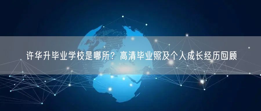 许华升毕业学校是哪所？高清毕业照及个人成长经历回顾