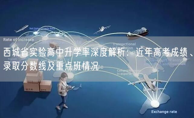 西城省实验高中升学率深度解析:近年高考成绩、录取分数线及重点班情况 西城省实验高中升学率深度解析:近年高考成绩、录取分数线及重点班情况