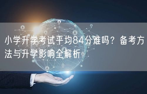 小学升学考试平均84分难吗？备考方法与升学影响全解析