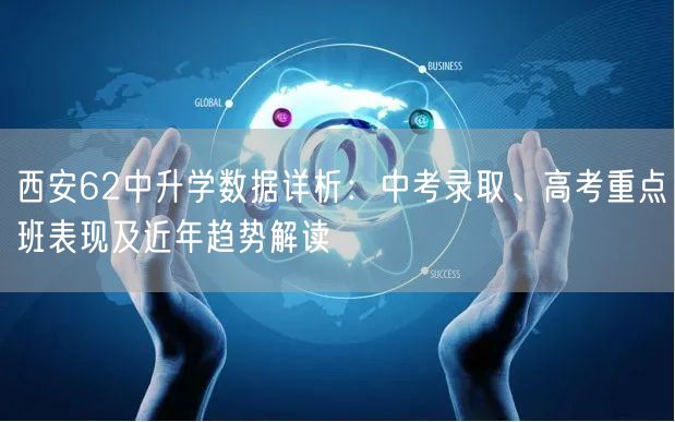 西安62中升学数据详析：中考录取、高考重点班表现及近年趋势解读
