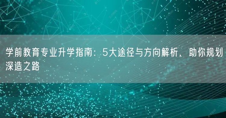 学前教育专业升学指南:5大途径与方向解析,助你规划深造之路 学前教育专业升学指南:5大途径与方向解析,助你规划深造之路