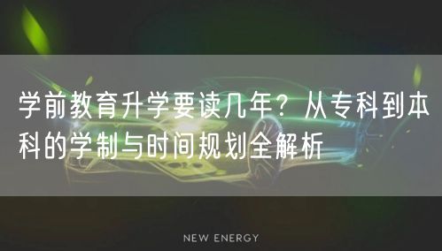 学前教育升学要读几年?从专科到本科的学制与时间规划全解析 学前教育升学要读几年?从专科到本科的学制与时间规划全解析