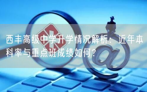 西丰高级中学升学情况解析:近年本科率与重点班成绩如何? 西丰高级中学升学情况解析:近年本科率与重点班成绩如何?