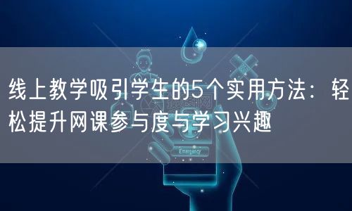 线上教学吸引学生的5个实用方法:轻松提升网课参与度与学习兴趣 线上教学吸引学生的5个实用方法:轻松提升网课参与度与学习兴趣