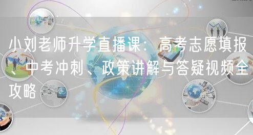 小刘老师升学直播课：高考志愿填报、中考冲刺、政策讲解与答疑视频全攻略