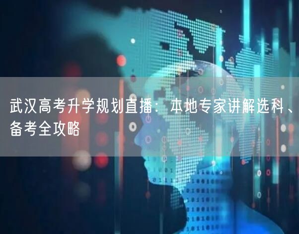 武汉高考升学规划直播:本地专家讲解选科、备考全攻略 武汉高考升学规划直播:本地专家讲解选科、备考全攻略
