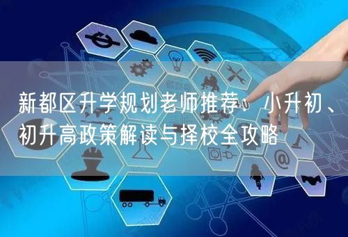 新都区升学规划老师推荐:小升初、初升高政策解读与择校全攻略 新都区升学规划老师推荐:小升初、初升高政策解读与择校全攻略