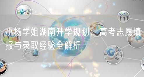 小杨学姐湖南升学规划：高考志愿填报与录取经验全解析