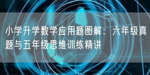 小学升学数学应用题图解:六年级真题与五年级思维训练精讲 小学升学数学应用题图解:六年级真题与五年级思维训练精讲