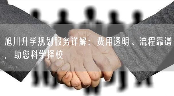 旭川升学规划服务详解：费用透明、流程靠谱，助您科学择校