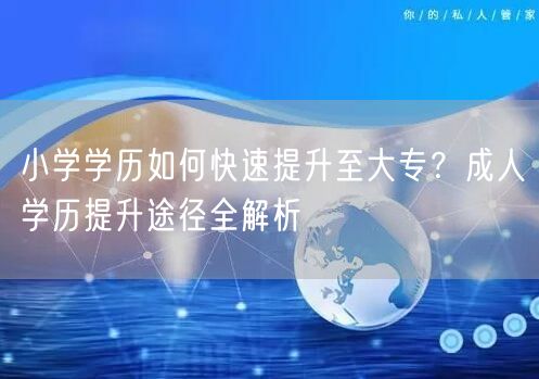 小学学历如何快速提升至大专?成人学历提升途径全解析 小学学历如何快速提升至大专?成人学历提升途径全解析