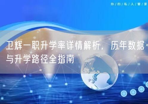 卫辉一职升学率详情解析,历年数据与升学路径全指南 卫辉一职升学率详情解析,历年数据与升学路径全指南