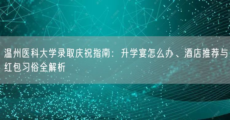 温州医科大学录取庆祝指南:升学宴怎么办、酒店推荐与红包习俗全解析 温州医科大学录取庆祝指南:升学宴怎么办、酒店推荐与红包习俗全解析