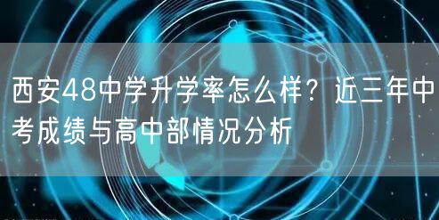 西安48中学升学率怎么样?近三年中考成绩与高中部情况分析 西安48中学升学率怎么样?近三年中考成绩与高中部情况分析