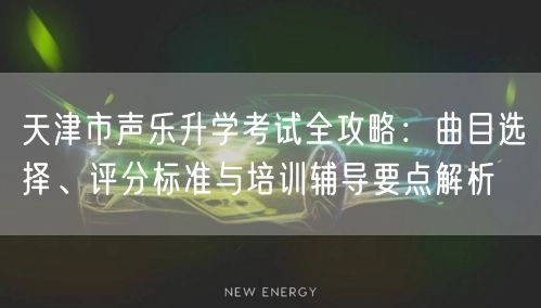 天津市声乐升学考试全攻略：曲目选择、评分标准与培训辅导要点解析