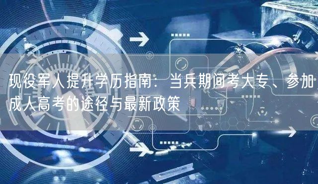 现役军人提升学历指南:当兵期间考大专、参加成人高考的途径与最新政策 现役军人提升学历指南:当兵期间考大专、参加成人高考的途径与最新政策