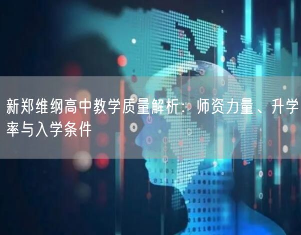 新郑维纲高中教学质量解析:师资力量、升学率与入学条件 新郑维纲高中教学质量解析:师资力量、升学率与入学条件