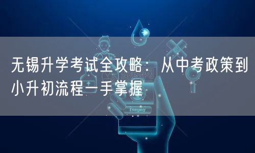 无锡升学考试全攻略:从中考政策到小升初流程一手掌握 无锡升学考试全攻略:从中考政策到小升初流程一手掌握