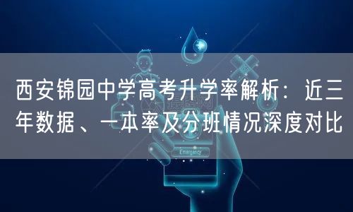 西安锦园中学高考升学率解析：近三年数据、一本率及分班情况深度对比