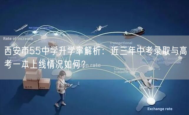西安市55中学升学率解析:近三年中考录取与高考一本上线情况如何? 西安市55中学升学率解析:近三年中考录取与高考一本上线情况如何?