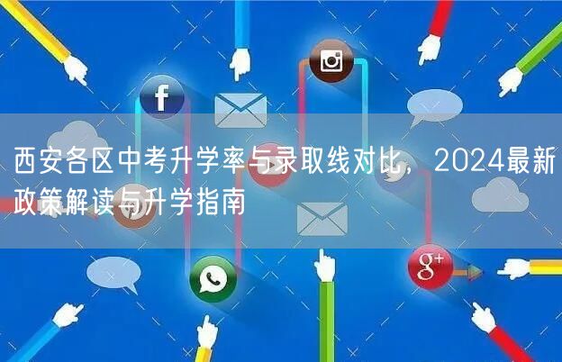 西安各区中考升学率与录取线对比,2024最新政策解读与升学指南 西安各区中考升学率与录取线对比,2024最新政策解读与升学指南