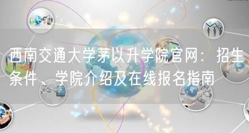 西南交通大学茅以升学院官网:招生条件、学院介绍及在线报名指南 西南交通大学茅以升学院官网:招生条件、学院介绍及在线报名指南