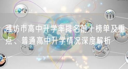 潍坊市高中升学率排名前十榜单及重点、普通高中升学情况深度解析 潍坊市高中升学率排名前十榜单及重点、普通高中升学情况深度解析