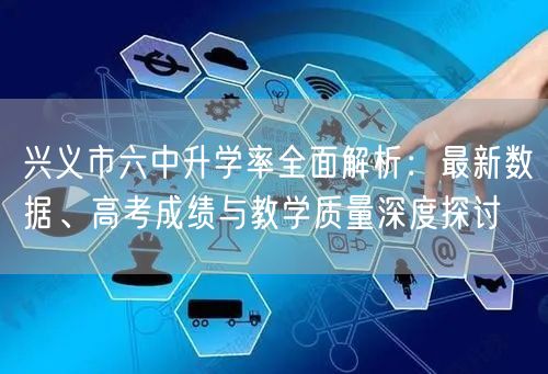 兴义市六中升学率全面解析：最新数据、高考成绩与教学质量深度探讨
