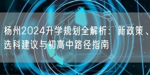 杨州2024升学规划全解析:新政策、选科建议与初高中路径指南 杨州2024升学规划全解析:新政策、选科建议与初高中路径指南