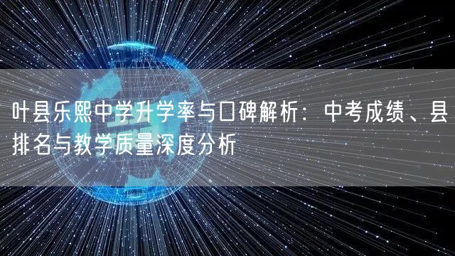 叶县乐熙中学升学率与口碑解析:中考成绩、县排名与教学质量深度分析 叶县乐熙中学升学率与口碑解析:中考成绩、县排名与教学质量深度分析