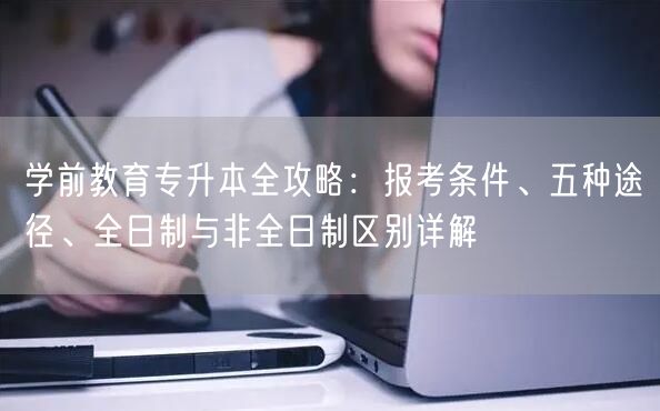 学前教育专升本全攻略:报考条件、五种途径、全日制与非全日制区别详解 学前教育专升本全攻略:报考条件、五种途径、全日制与非全日制区别详解